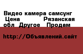 Видео камера самсунг › Цена ­ 3 000 - Рязанская обл. Другое » Продам   
